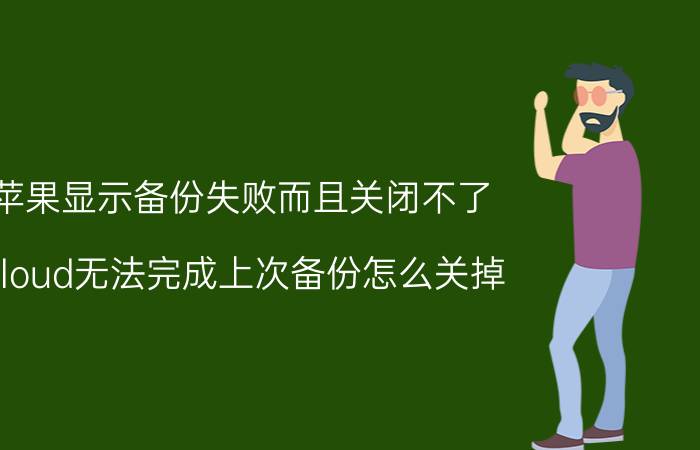 苹果显示备份失败而且关闭不了 icloud无法完成上次备份怎么关掉？